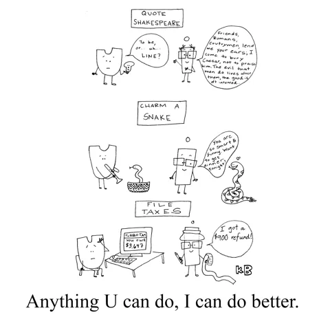 In this pun on the song from musical Annie Get Your Gun "Anything You Can Do I Can Do Better," we see the letters U and I competing (in quoting Shakespeare, charming a snake, and filing taxes), and I is doing a lot better than U. 