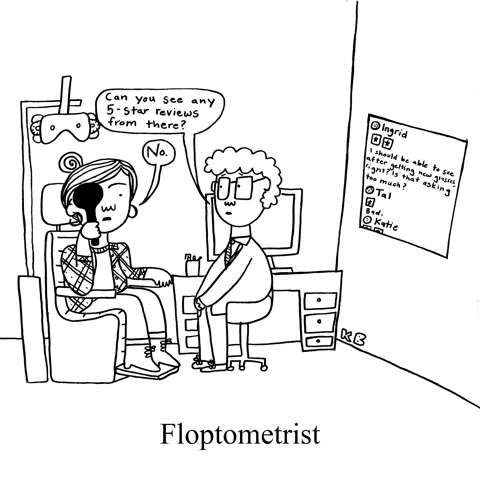 In this pun on a bad optometrist, we see an eye doctor asking a patient to read the board in front of her. "Can you see any 5-star reviews?" he asks. "No," she says. He's a floptometrist.