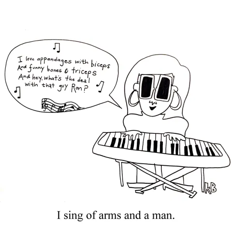 In this pun on the opening of Vergil's Aeneid (I sing of arms and a man), we see a keyboard player singing a song about arms and a man: "I love appendages with biceps and funny bones and trice[ps/And hey what's the deal with that guy Ron?"