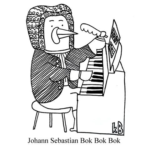 In this pun on composer and musician Johann Sebastian Bach, we see Johann Sebastian Bok Bok Bok, a chicken in a powdered wig, sitting at a piano and writing sheet music with a feather pen. 