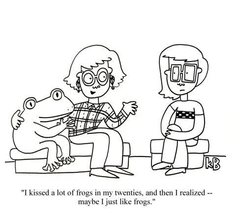 In this pun on the phrase that you've got to kiss a lot of frogs to find your price, we see a gal with her arm around a giant frog as she talks to her friend. She says, "I kissed a lot of frogs in my twenties, and then I realized - maybe I just like frogs