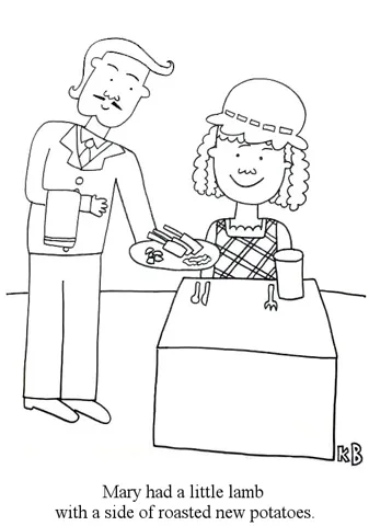 In this pun on the nursery rhyme Mary Had a Little Lamb, a waiter serves Mary a little rack of lamb with a side of roasted new potatos. 