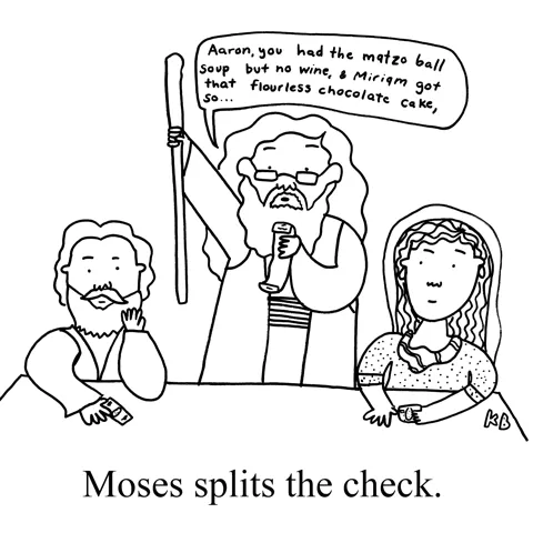 In this pun on Passover biblical story of Moses splitting the Red Sea, we see Moses splitting a check for a dinner at a restaurant. You know, the kind where one person doesn't drink wine, one person orders dessert, everyone feels like they are overpaying.