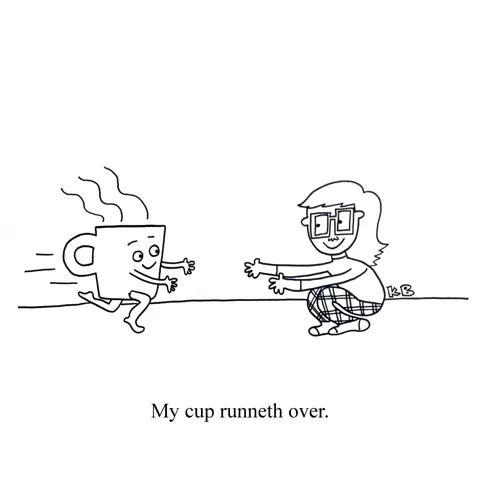 In this pun of my cup runneth over, we see a person with arms outstretched as her cup runs over. 