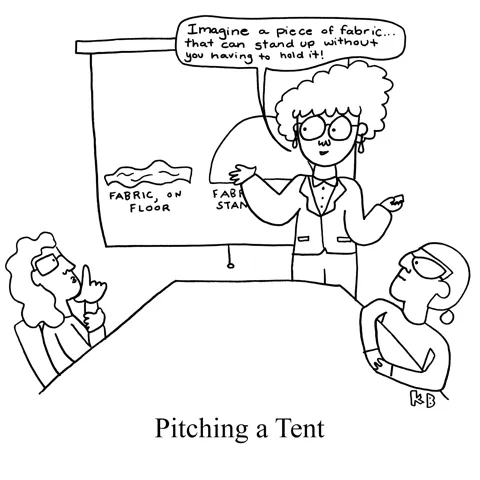In this pun on pitching a tent (i.e. the act of putting a tent up for camping), we see a woman in front of a powerpoint in a board room "pitching" the idea of a tent. She says, "Imagine a piece of fabric that can stand up without you having to hold it!" 