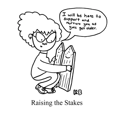 In this pun on the idiom "Raising the stakes," we see a grownup with her two young wooden stakes, promising to support and nurture them as they get older. She will raise them well.