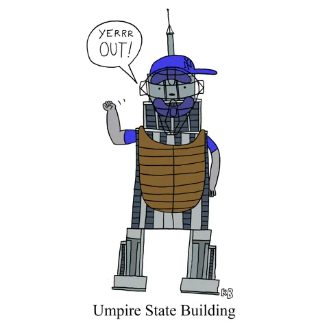 In this pun on the art deco skyscraper, New York City's Empire State Building, we see the Umpire State Building, a building that is also a baseball umpire. It shouts, "Yerrrrr.... out!"
