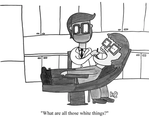A dentist looks in a patient's mouth and says, "What are all those white things?" They are teeth. 